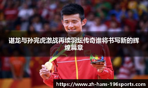 谌龙与孙完虎激战再续羽坛传奇谁将书写新的辉煌篇章